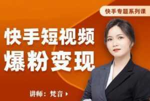 梵音《快手短视频爆粉变现》破解提升视频点击的密码,让作品流量翻倍-课程网