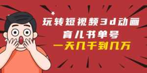 玩转短视频3D动画育儿书单号：实战操作一天几千，好的时候一天几万收益-课程网