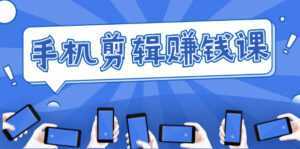 手机剪辑赚钱课,抓住短视频风口剪出百万爆款视频,实操小白3周赚到20000+-课程网