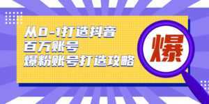 从0-1打造抖音百万账号-爆粉账号打造攻略，针对有账号无粉丝的现象-课程网