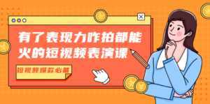 有了表现力咋拍都能火的短视频表演课，短视频爆款必备价值1390元-课程网