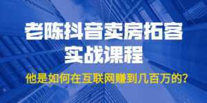 老陈抖音卖房拓客实战课程，他是如何在互联网赚到几百万的？价值1999元-课程网