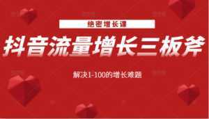 绝密增长课:抖音流量增长三板斧,解决1-100的增长难题-课程网
