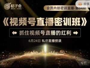 桔子会《视频号直播密训班》,抓住视频号直播的红利 价值12800-课程网