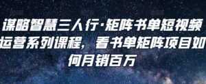 谋略智慧三人行·矩阵书单短视频运营系列课程,看书单矩阵项目如何月销百万-课程网