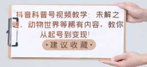 抖音科普号视频教学：未解之谜、动物世界等稀有内容，教你从起号到变现！-课程网