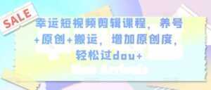 幸运短视频剪辑课程,养号+原创+搬运,增加原创度,轻松过dou+-课程网