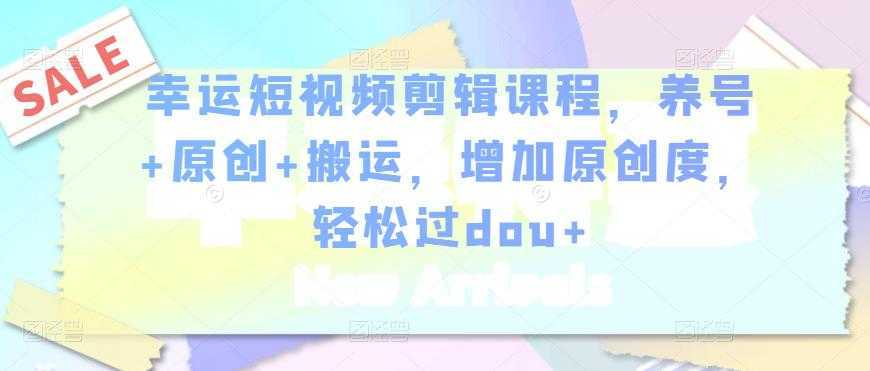 幸运短视频剪辑课程,养号+原创+搬运,增加原创度,轻松过dou+-课程网