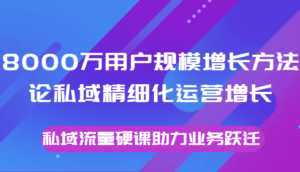 8000万用户规模增长方法论私域精细化运营增长,私域流量硬课助力业务跃迁-课程网