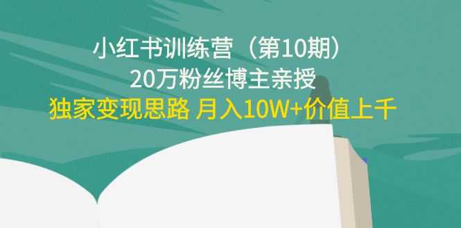 小红书训练营（第10期）20万粉丝博主亲授：独家变现思路 月入10W+价值上千-课程网