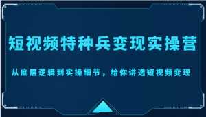 短视频特种兵变现实操营,从底层逻辑到实操细节,给你讲透短视频变现(价值2499元)-课程网