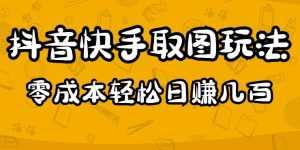 2023抖音快手取图玩法:一个人在家就能做,超简单,0成本日赚几百-课程网