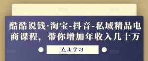 酷酷说钱·淘宝-抖音-私域精品电商课程,带你增加年收入几十万-课程网