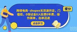 跨境电商·shopee无货源开店，门槛低，0保证金0入驻费0年费，操作简单，出单迅速-课程网