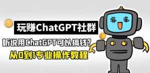 玩赚ChatGPT社群:听说ChatGPT可以用来搞钱?从0到1保姆级教程-课程网