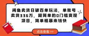 闲鱼卖货日破百单玩法,单账号卖货336万,超简单的0门槛变现项目,简单粗暴来钱快-课程网