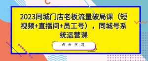 2023同城门店老板流量破局课(短视频+直播间+员工号),同城号系统运营课-课程网