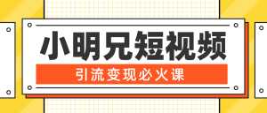 小明兄短视频引流变现必火课,最强dou+玩法 超级变现法则,两天直播间涨粉20w+-课程网