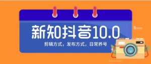 新知短视频培训10.0抖音课程：剪辑方式，日常养号，爆过的频视如何处理还能继续爆-课程网