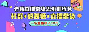 直播带货思维训练营：社群+短视频+直播带货：一场直播收入10万-课程网