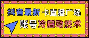 抖音最新卡直播广场12个方法、新老账号冷启动技术，异常账号冷启动-课程网