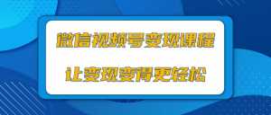 微信视频号变现项目，0粉丝冷启动项目和十三种变现方式-课程网