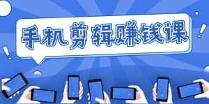 手机剪辑赚钱课,抓住短视频风口剪出百万爆款视频,实操小白3周赚到20000+-课程网