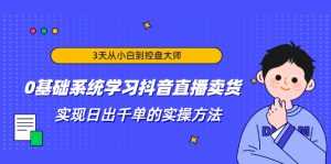 3天从小白到控盘大师,0基础系统学习抖音直播卖货 实现日出千单的实操方法-课程网