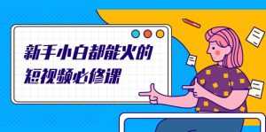 新手小白都能火的短视频必修课,教你三天就能上热门的短视频IP技术-课程网