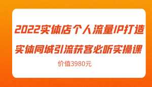 2022实体店个人流量IP打造实体同城引流获客必听实操课,61节完整版(价值3980元)-课程网