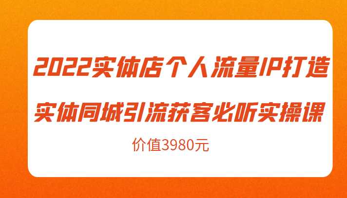 2022实体店个人流量IP打造实体同城引流获客必听实操课，61节完整版（价值3980元）-课程网