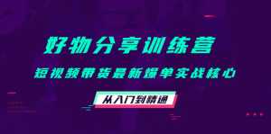 好物分享训练营：短视频带货最新爆单实战核心，从入门到精通-课程网