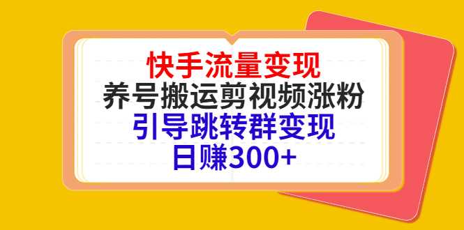 快手流量变现，养号搬运剪视频涨粉，引导跳转群变现日赚300+-课程网