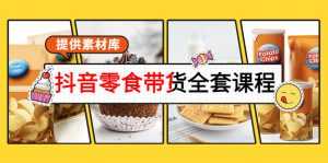 抖音零食带货全套课程:从0到1搭建账号,涨粉卖货(提供素材库)-课程网