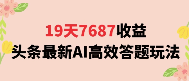 19天7687收益，头条最新AI高效答题玩法，新手小白可无脑上手操作-课程网