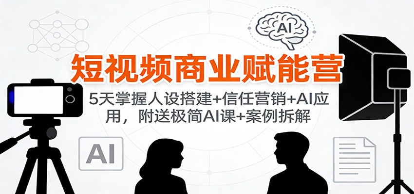 短视频商业赋能营：5天掌握人设搭建+信任营销+AI应用，附送极简AI课+案例拆解-课程网