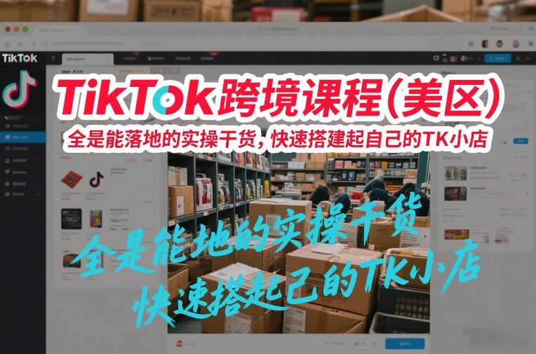 TikTok跨境课程（美区），全是能落地的实操干货，快速搭建起自己的TK小店-课程网