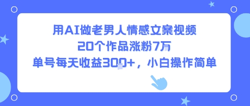 用AI做老男人情感文案视频，20个作品涨粉7W，单号每天收益3张+，小白操作简单-课程网