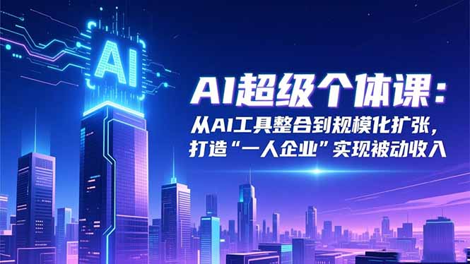 AI超级个体课：从AI工具整合到规模化扩张，打造“一人企业”实现被动收入-课程网