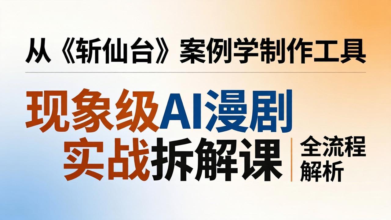 现象级AI漫剧实战拆解课：从《斩仙台》案例学制作工具，漫剧版仿真人版全流程解析-课程网