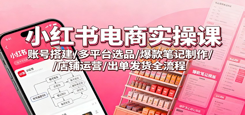 小红书电商实操课：账号搭建/多平台选品/爆款笔记制作/店铺运营/出单发货全流程-课程网