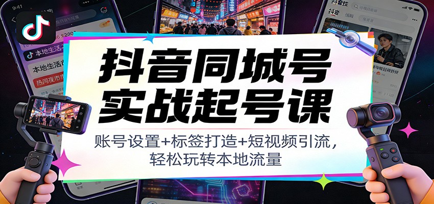 抖音同城号实战起号课：账号设置+标签打造+短视频引流，轻松玩转本地流量-课程网