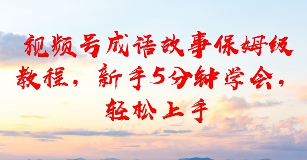 视频号成语故事保姆级教程，新手5分钟学会，轻松上手-课程网