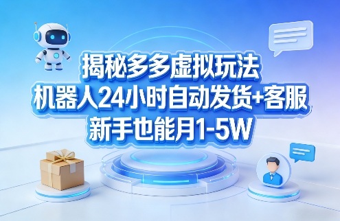 揭秘多多虚拟玩法，机器人24小时自动发货+客服，新手也能月1-5W！-课程网