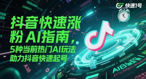 抖音快速涨粉AI指南，5种当前热门AI玩法，助力抖音快速起号-课程网