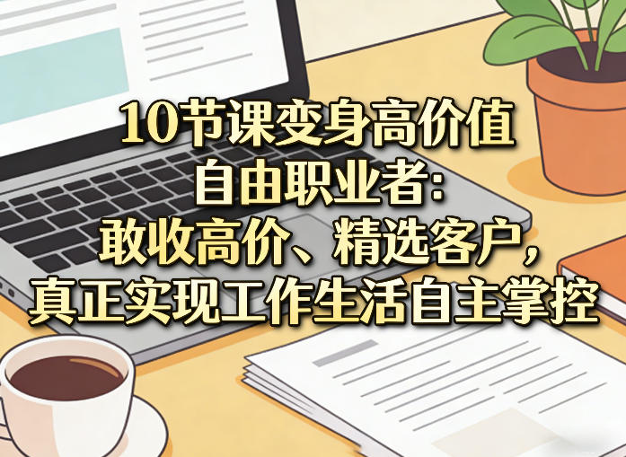 10节课变身高价值自由职业者：敢收高价、精选客户，真正实现工作生活自主掌控-课程网