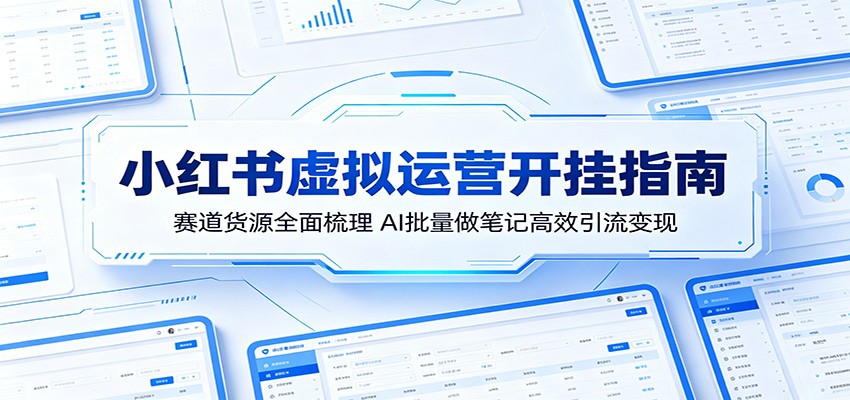 小红书虚拟运营开挂指南：赛道货源全面梳理，AI批量做笔记高效引流变现-课程网