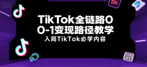 TikTok全链路0-1变现路径教学，入局TikTok必学内容-课程网