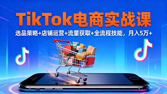 TikTok电商实战课10月，选品策略+店铺运营+流量获取+全流程技能，月入5万+-课程网