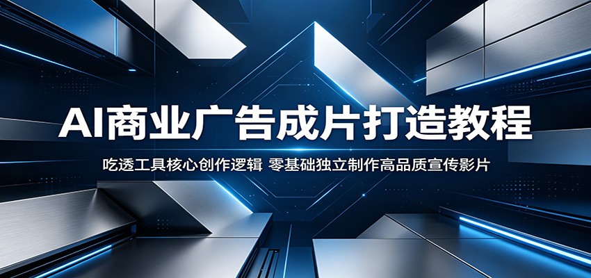 AI商业广告成片打造教程：吃透工具核心创作逻辑，零基础独立制作高品质宣传影片-课程网
